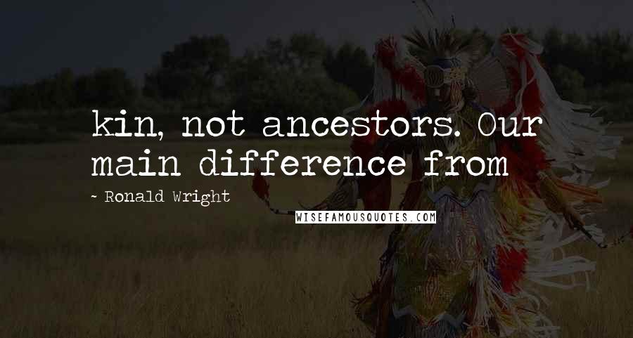 Ronald Wright Quotes: kin, not ancestors. Our main difference from