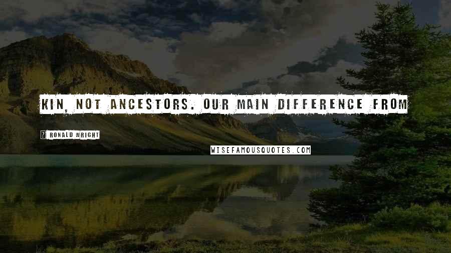 Ronald Wright Quotes: kin, not ancestors. Our main difference from