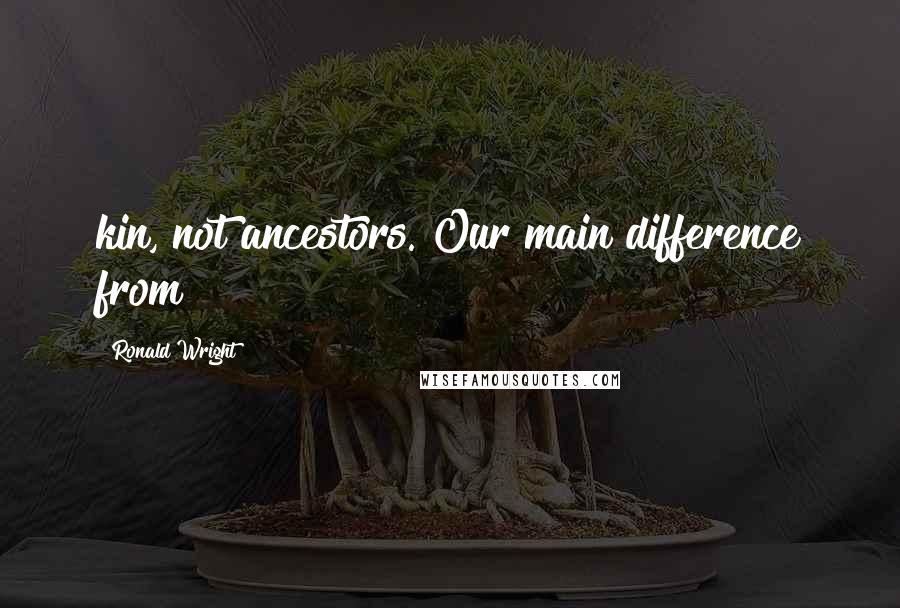 Ronald Wright Quotes: kin, not ancestors. Our main difference from