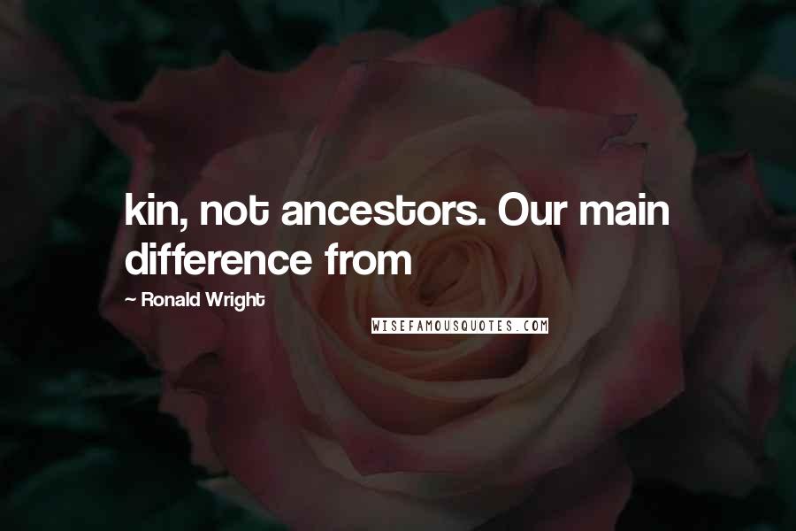 Ronald Wright Quotes: kin, not ancestors. Our main difference from