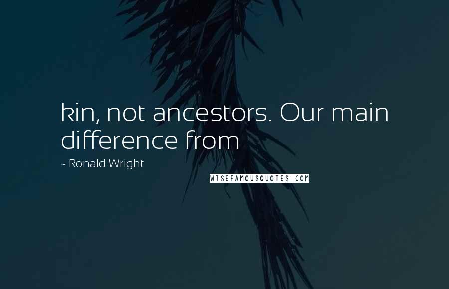 Ronald Wright Quotes: kin, not ancestors. Our main difference from