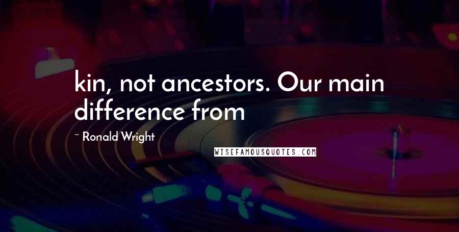 Ronald Wright Quotes: kin, not ancestors. Our main difference from