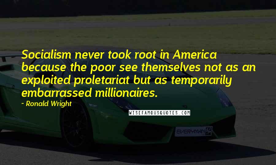 Ronald Wright Quotes: Socialism never took root in America because the poor see themselves not as an exploited proletariat but as temporarily embarrassed millionaires.