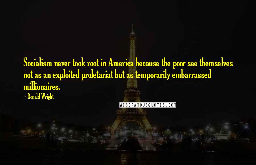 Ronald Wright Quotes: Socialism never took root in America because the poor see themselves not as an exploited proletariat but as temporarily embarrassed millionaires.