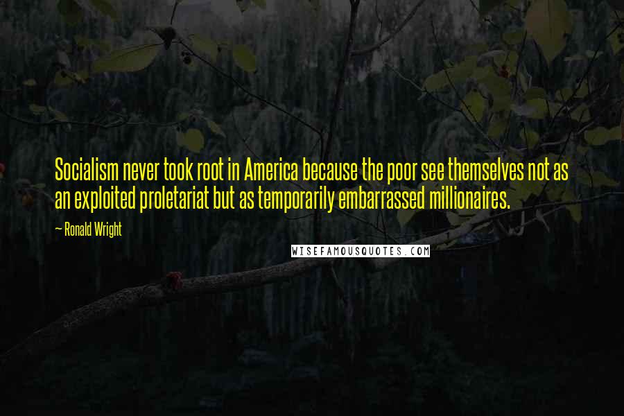 Ronald Wright Quotes: Socialism never took root in America because the poor see themselves not as an exploited proletariat but as temporarily embarrassed millionaires.