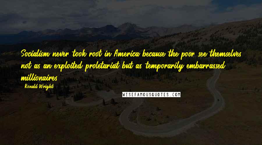 Ronald Wright Quotes: Socialism never took root in America because the poor see themselves not as an exploited proletariat but as temporarily embarrassed millionaires.