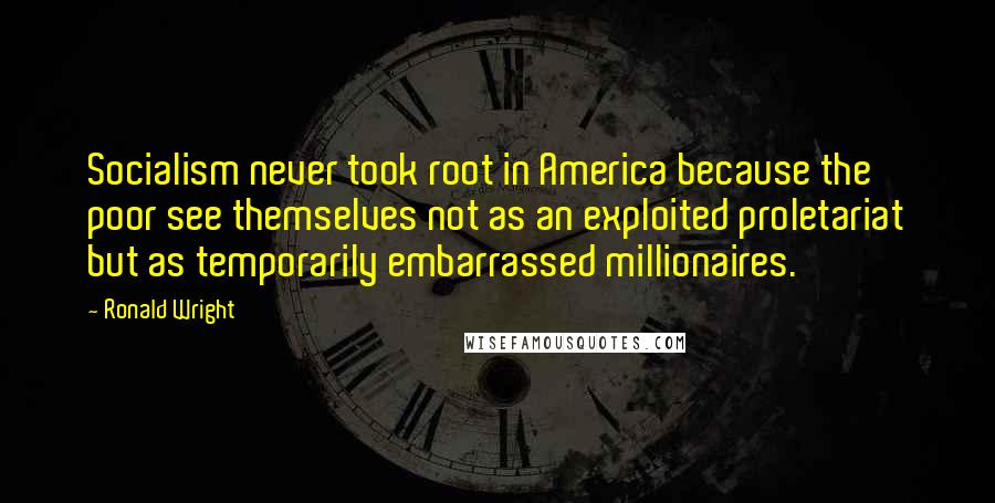 Ronald Wright Quotes: Socialism never took root in America because the poor see themselves not as an exploited proletariat but as temporarily embarrassed millionaires.