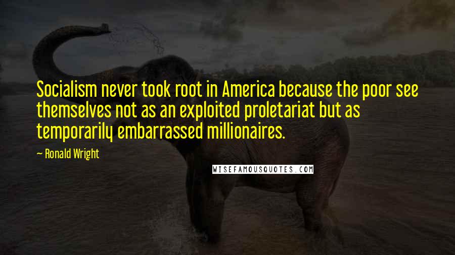 Ronald Wright Quotes: Socialism never took root in America because the poor see themselves not as an exploited proletariat but as temporarily embarrassed millionaires.