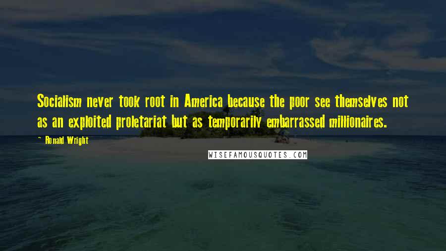 Ronald Wright Quotes: Socialism never took root in America because the poor see themselves not as an exploited proletariat but as temporarily embarrassed millionaires.