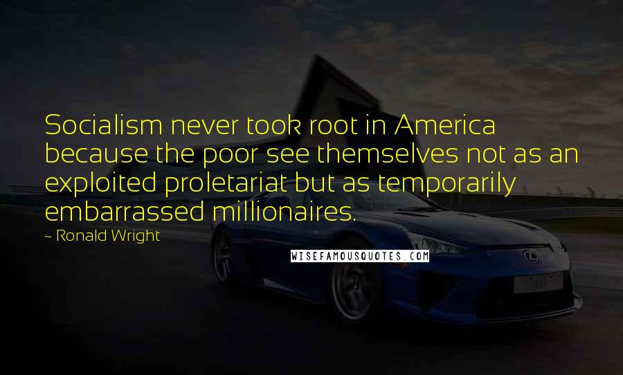 Ronald Wright Quotes: Socialism never took root in America because the poor see themselves not as an exploited proletariat but as temporarily embarrassed millionaires.