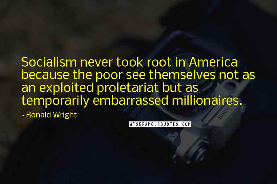 Ronald Wright Quotes: Socialism never took root in America because the poor see themselves not as an exploited proletariat but as temporarily embarrassed millionaires.