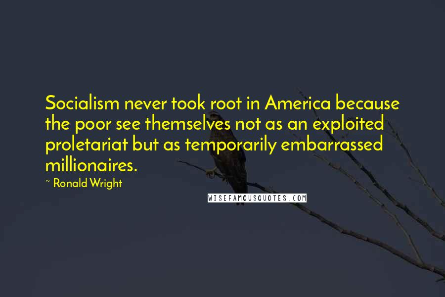 Ronald Wright Quotes: Socialism never took root in America because the poor see themselves not as an exploited proletariat but as temporarily embarrassed millionaires.