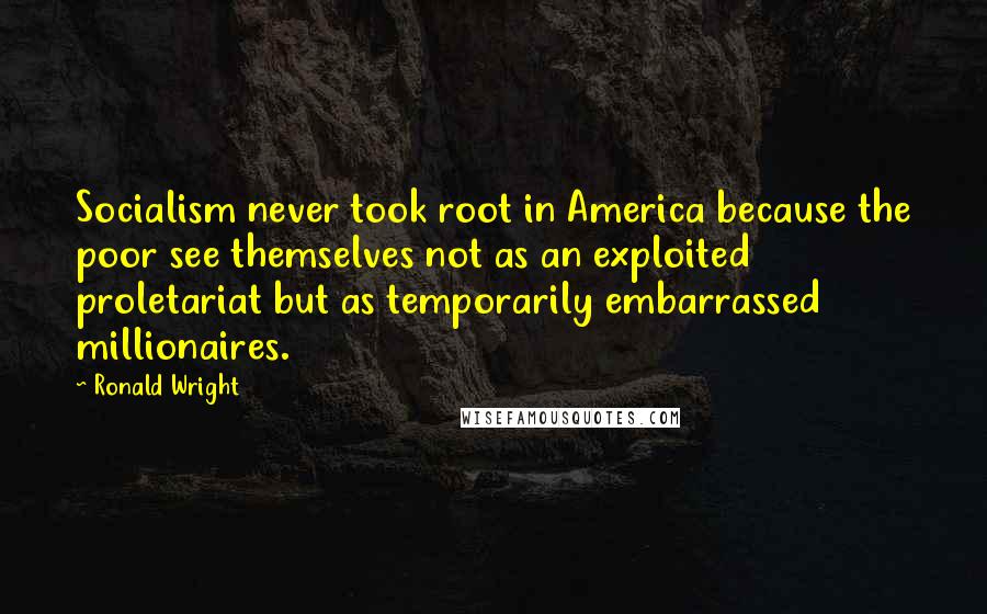 Ronald Wright Quotes: Socialism never took root in America because the poor see themselves not as an exploited proletariat but as temporarily embarrassed millionaires.