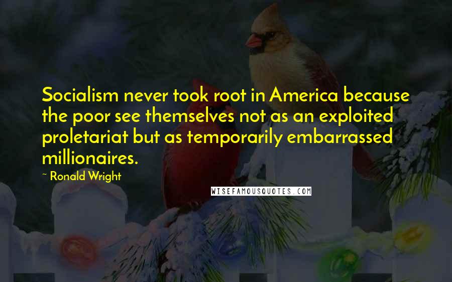 Ronald Wright Quotes: Socialism never took root in America because the poor see themselves not as an exploited proletariat but as temporarily embarrassed millionaires.