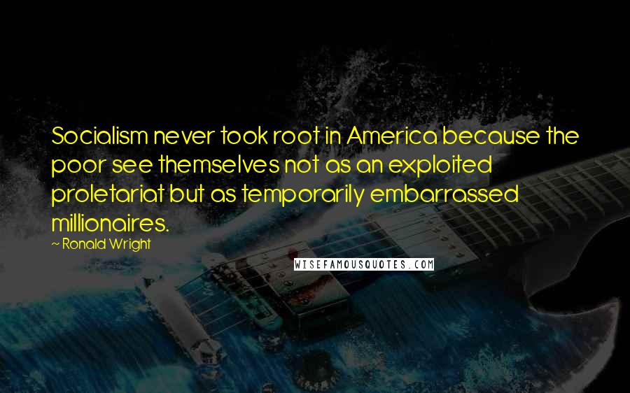 Ronald Wright Quotes: Socialism never took root in America because the poor see themselves not as an exploited proletariat but as temporarily embarrassed millionaires.