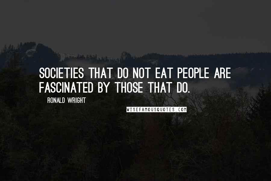 Ronald Wright Quotes: Societies that do not eat people are fascinated by those that do.