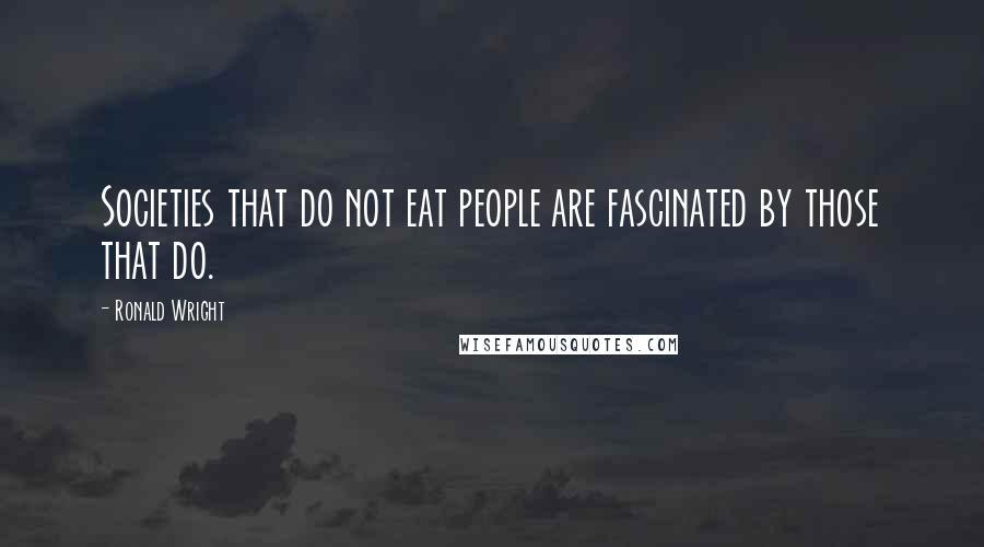 Ronald Wright Quotes: Societies that do not eat people are fascinated by those that do.