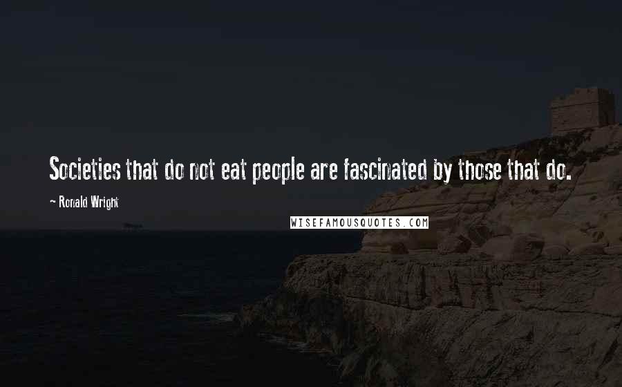 Ronald Wright Quotes: Societies that do not eat people are fascinated by those that do.