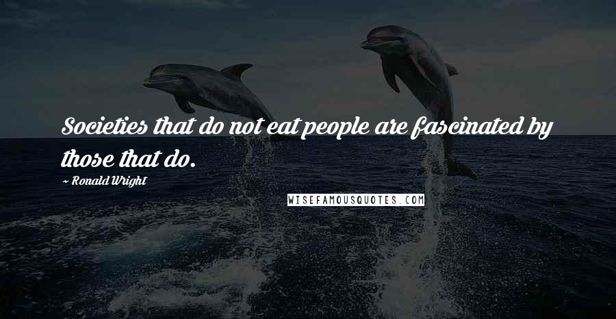 Ronald Wright Quotes: Societies that do not eat people are fascinated by those that do.