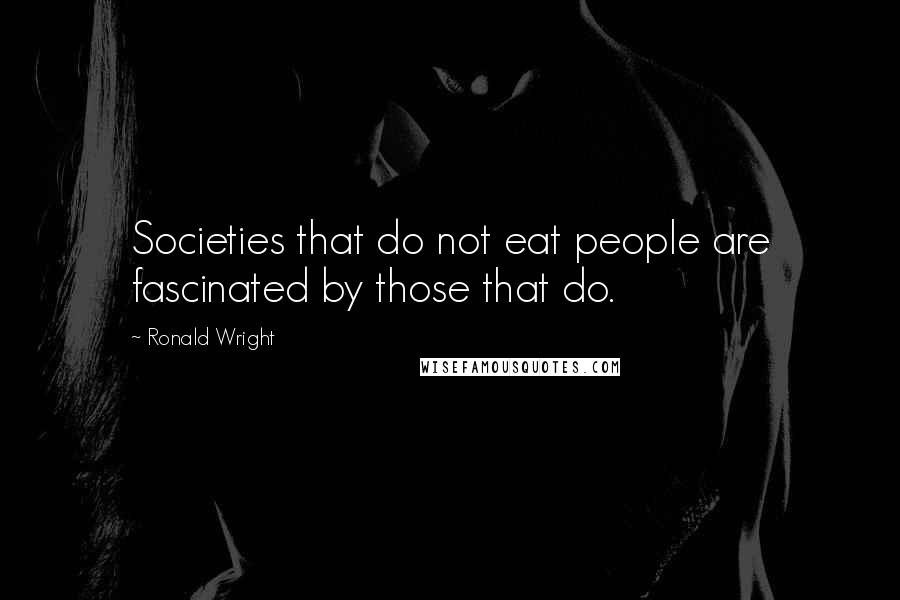 Ronald Wright Quotes: Societies that do not eat people are fascinated by those that do.