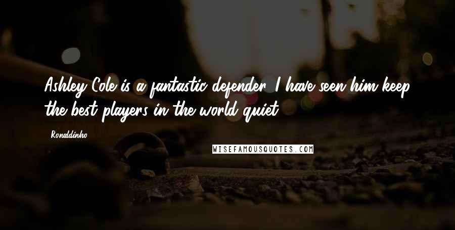 Ronaldinho Quotes: Ashley Cole is a fantastic defender. I have seen him keep the best players in the world quiet.