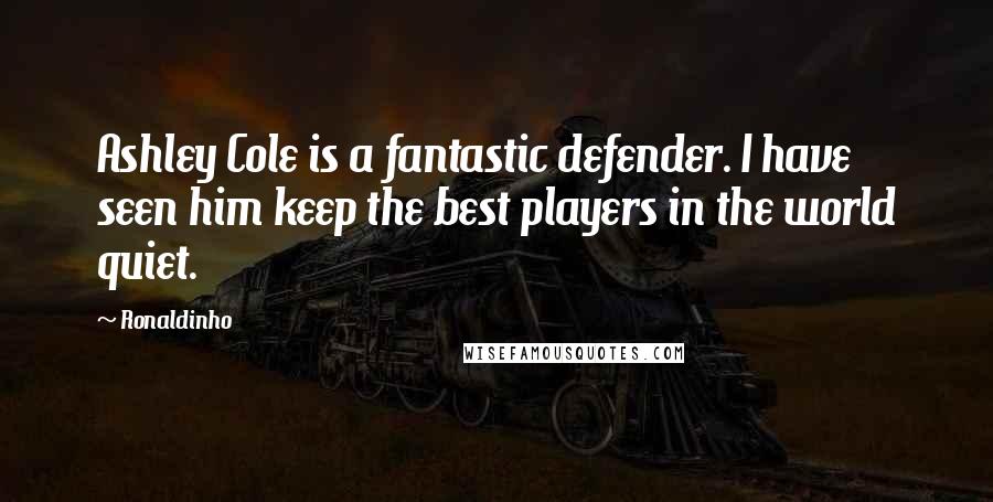 Ronaldinho Quotes: Ashley Cole is a fantastic defender. I have seen him keep the best players in the world quiet.