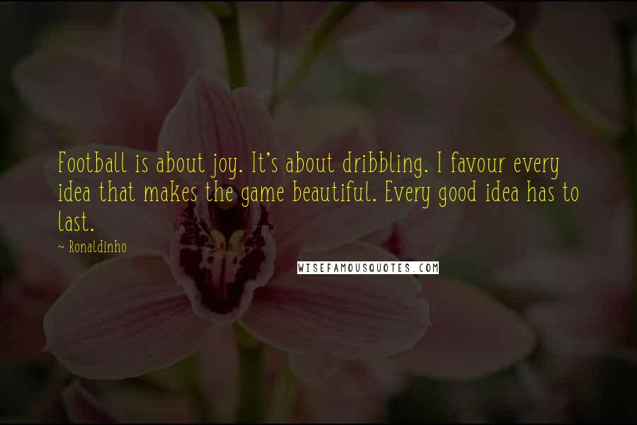 Ronaldinho Quotes: Football is about joy. It's about dribbling. I favour every idea that makes the game beautiful. Every good idea has to last.