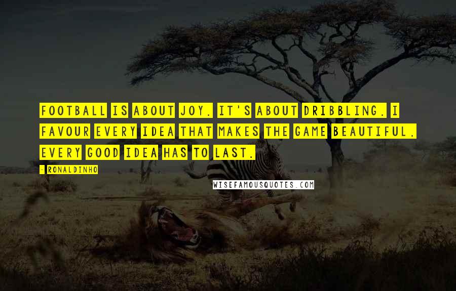 Ronaldinho Quotes: Football is about joy. It's about dribbling. I favour every idea that makes the game beautiful. Every good idea has to last.