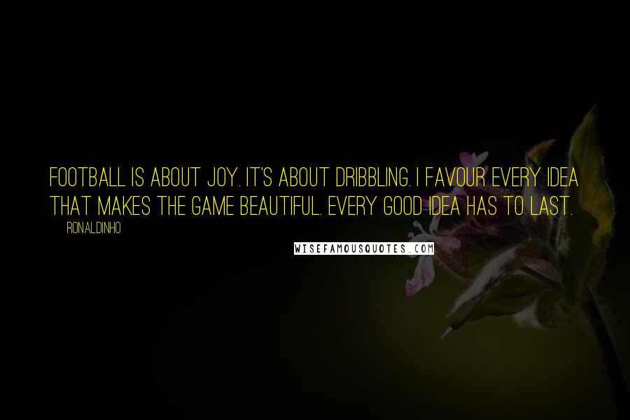 Ronaldinho Quotes: Football is about joy. It's about dribbling. I favour every idea that makes the game beautiful. Every good idea has to last.