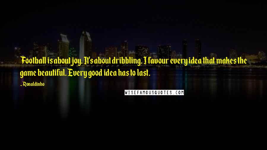 Ronaldinho Quotes: Football is about joy. It's about dribbling. I favour every idea that makes the game beautiful. Every good idea has to last.