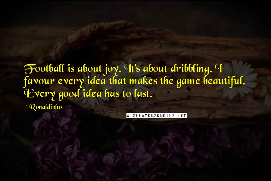 Ronaldinho Quotes: Football is about joy. It's about dribbling. I favour every idea that makes the game beautiful. Every good idea has to last.