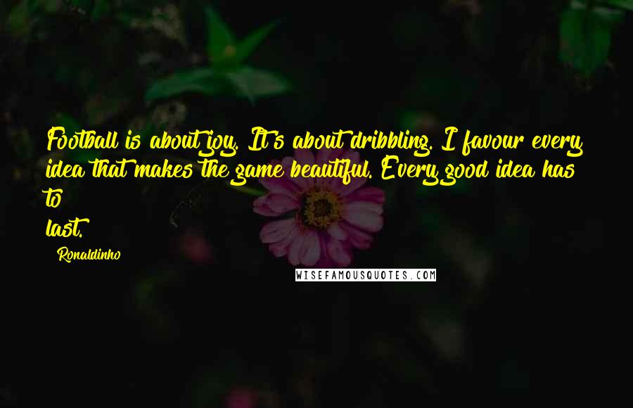 Ronaldinho Quotes: Football is about joy. It's about dribbling. I favour every idea that makes the game beautiful. Every good idea has to last.