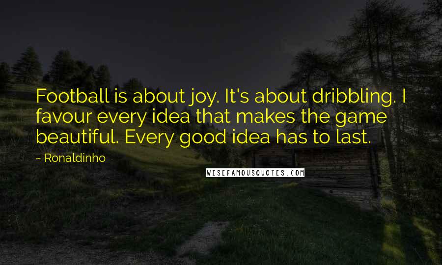 Ronaldinho Quotes: Football is about joy. It's about dribbling. I favour every idea that makes the game beautiful. Every good idea has to last.