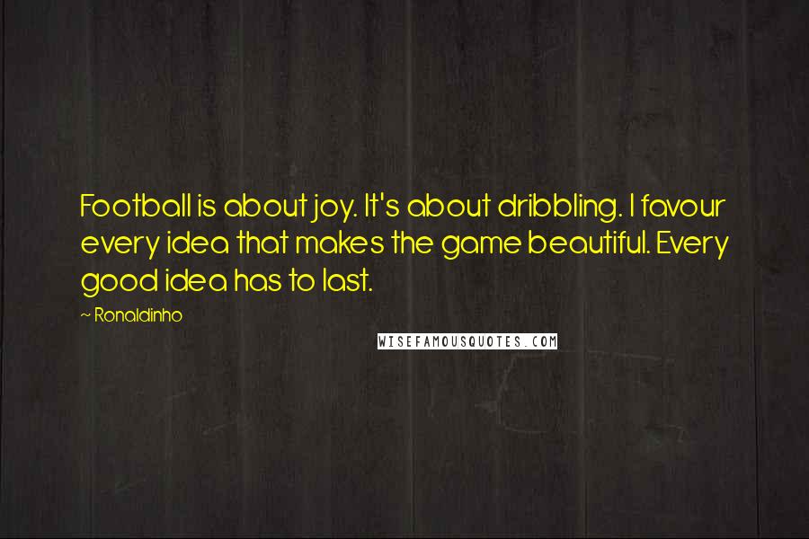 Ronaldinho Quotes: Football is about joy. It's about dribbling. I favour every idea that makes the game beautiful. Every good idea has to last.