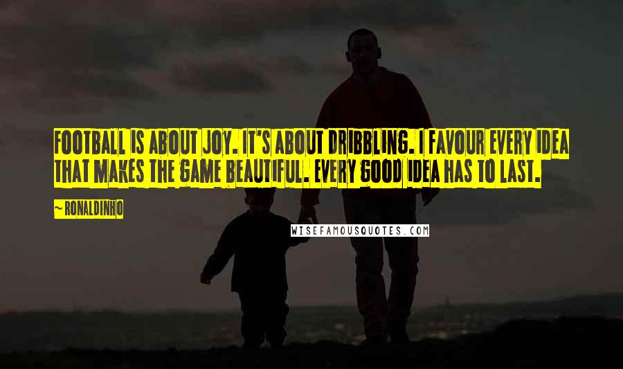 Ronaldinho Quotes: Football is about joy. It's about dribbling. I favour every idea that makes the game beautiful. Every good idea has to last.