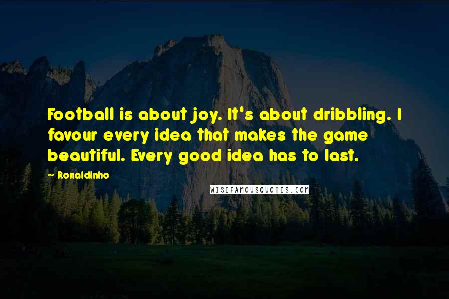 Ronaldinho Quotes: Football is about joy. It's about dribbling. I favour every idea that makes the game beautiful. Every good idea has to last.