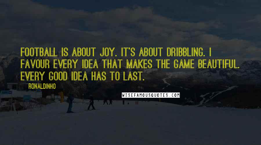 Ronaldinho Quotes: Football is about joy. It's about dribbling. I favour every idea that makes the game beautiful. Every good idea has to last.