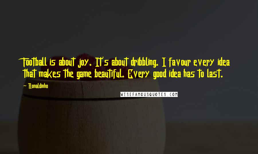 Ronaldinho Quotes: Football is about joy. It's about dribbling. I favour every idea that makes the game beautiful. Every good idea has to last.