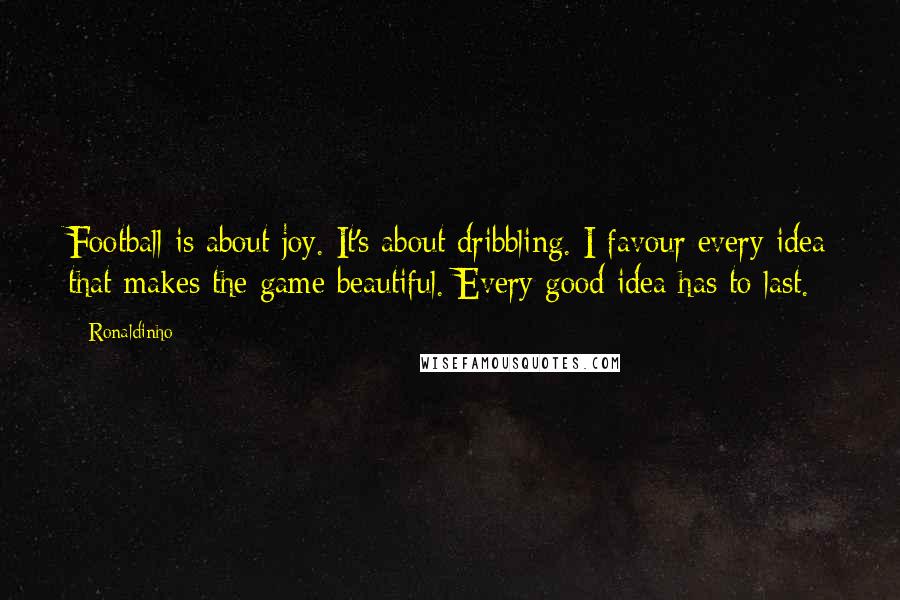 Ronaldinho Quotes: Football is about joy. It's about dribbling. I favour every idea that makes the game beautiful. Every good idea has to last.