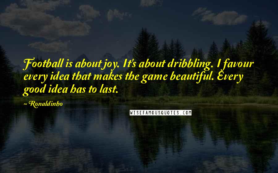 Ronaldinho Quotes: Football is about joy. It's about dribbling. I favour every idea that makes the game beautiful. Every good idea has to last.