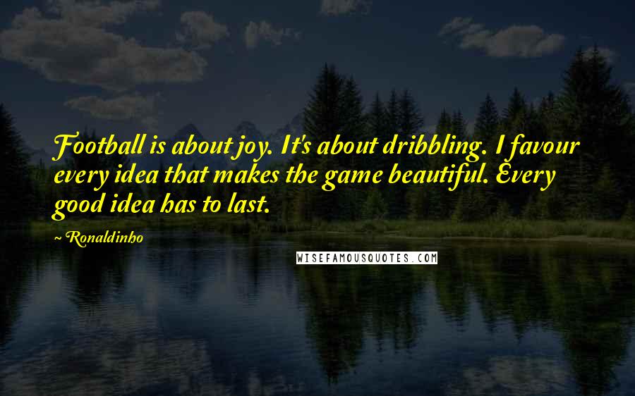 Ronaldinho Quotes: Football is about joy. It's about dribbling. I favour every idea that makes the game beautiful. Every good idea has to last.