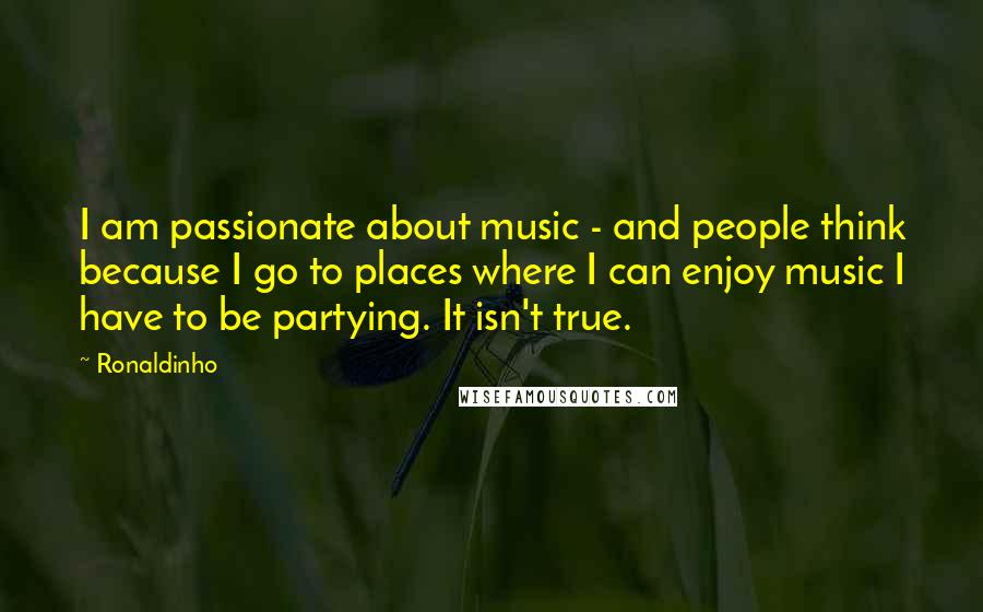 Ronaldinho Quotes: I am passionate about music - and people think because I go to places where I can enjoy music I have to be partying. It isn't true.