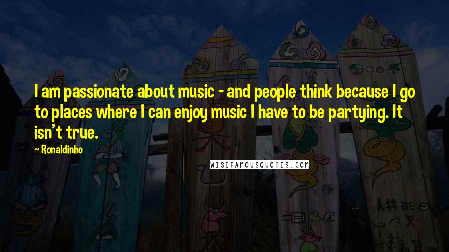 Ronaldinho Quotes: I am passionate about music - and people think because I go to places where I can enjoy music I have to be partying. It isn't true.