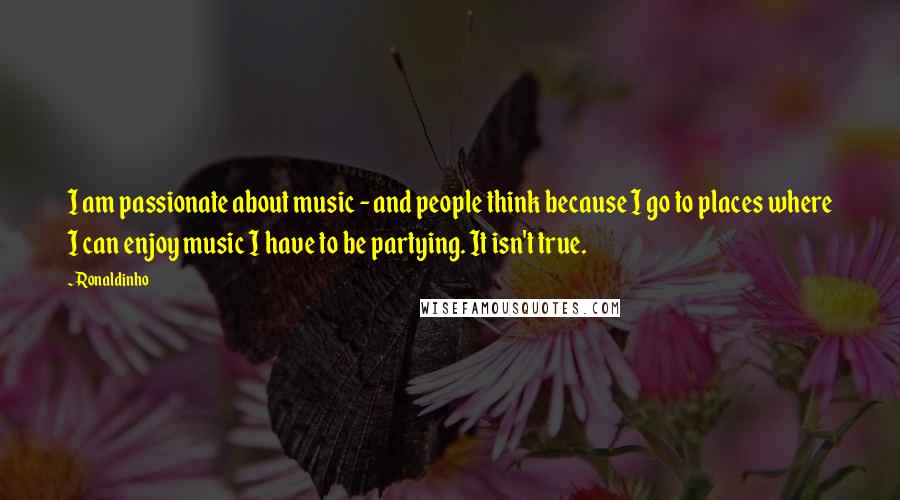 Ronaldinho Quotes: I am passionate about music - and people think because I go to places where I can enjoy music I have to be partying. It isn't true.