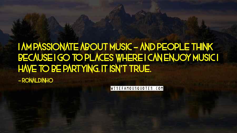 Ronaldinho Quotes: I am passionate about music - and people think because I go to places where I can enjoy music I have to be partying. It isn't true.