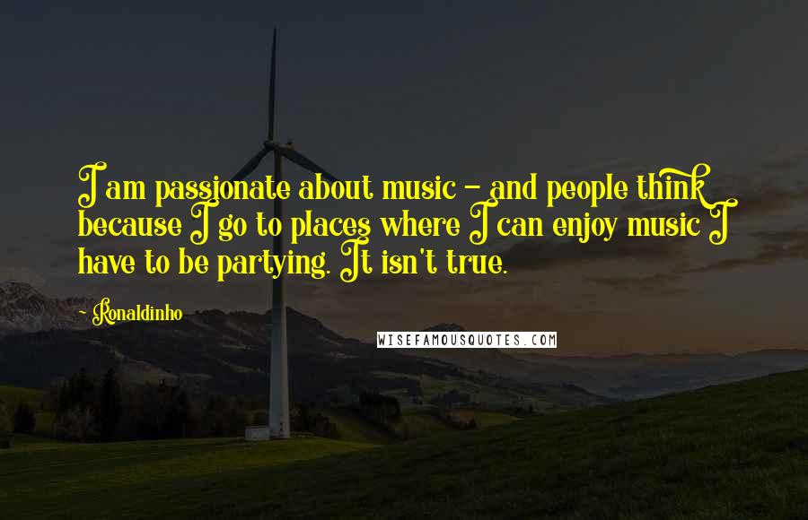 Ronaldinho Quotes: I am passionate about music - and people think because I go to places where I can enjoy music I have to be partying. It isn't true.