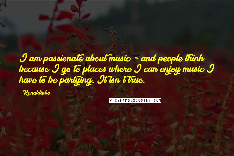 Ronaldinho Quotes: I am passionate about music - and people think because I go to places where I can enjoy music I have to be partying. It isn't true.