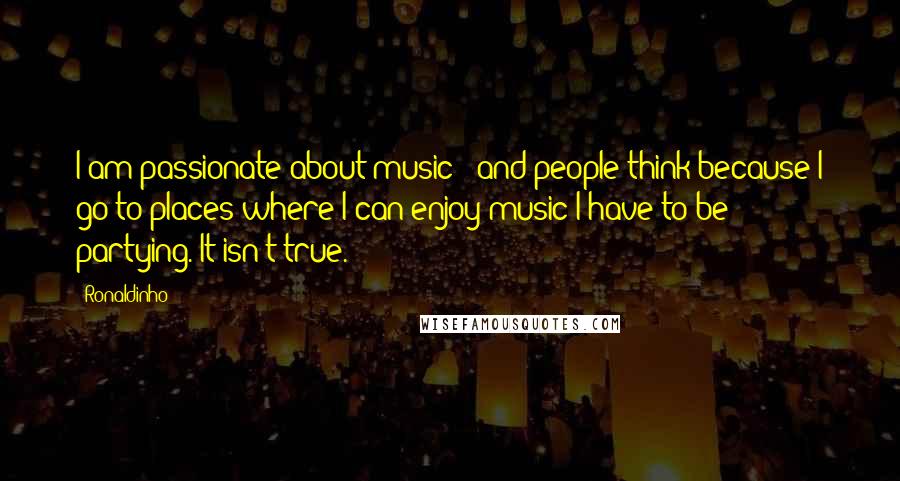 Ronaldinho Quotes: I am passionate about music - and people think because I go to places where I can enjoy music I have to be partying. It isn't true.