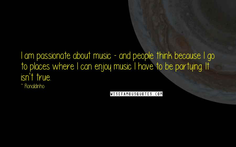 Ronaldinho Quotes: I am passionate about music - and people think because I go to places where I can enjoy music I have to be partying. It isn't true.