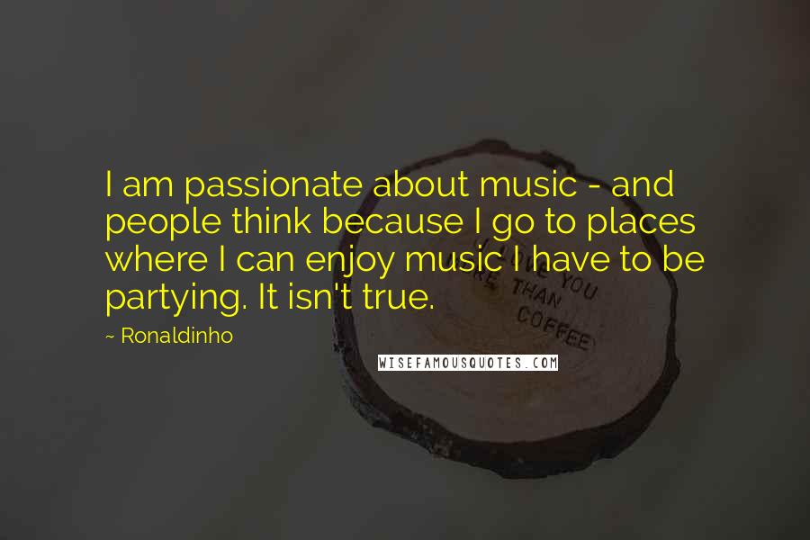 Ronaldinho Quotes: I am passionate about music - and people think because I go to places where I can enjoy music I have to be partying. It isn't true.